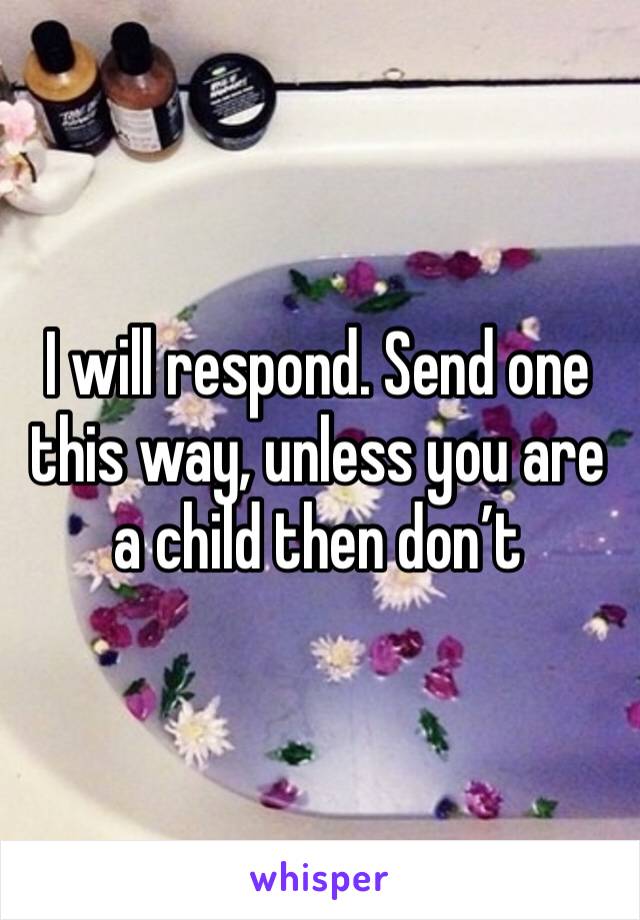 I will respond. Send one this way, unless you are a child then don’t 