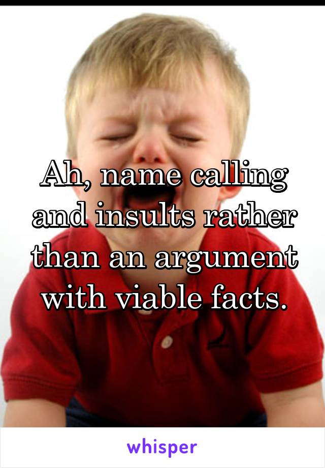 Ah, name calling and insults rather than an argument with viable facts.