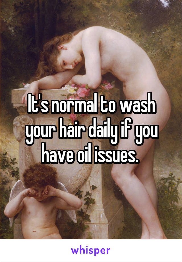 It's normal to wash your hair daily if you have oil issues. 