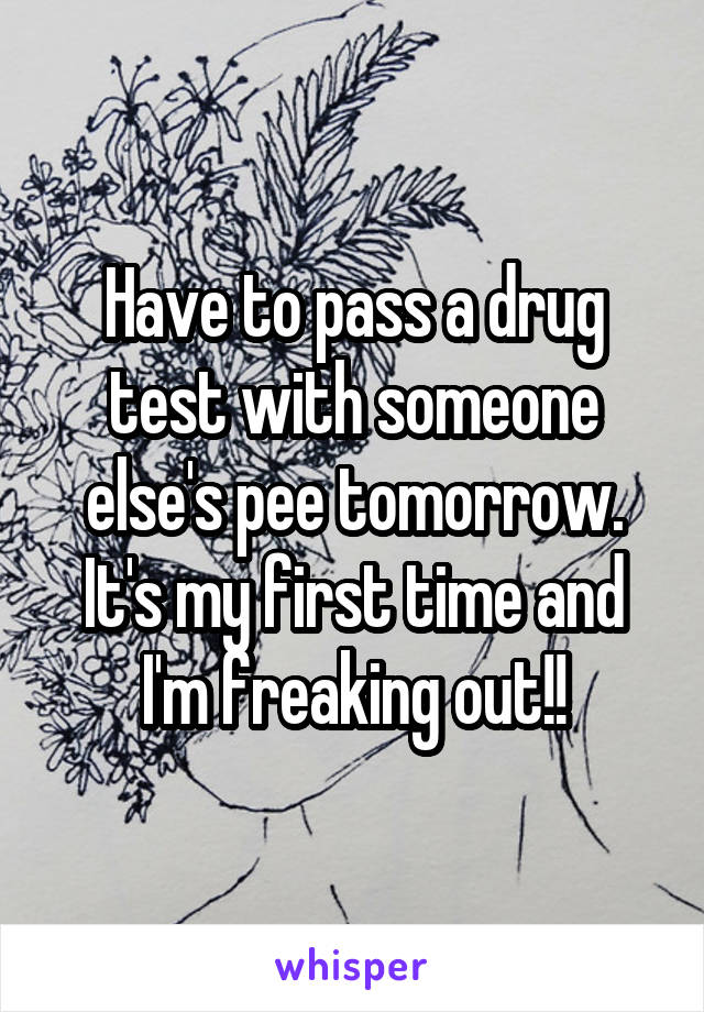 Have to pass a drug test with someone else's pee tomorrow. It's my first time and I'm freaking out!!