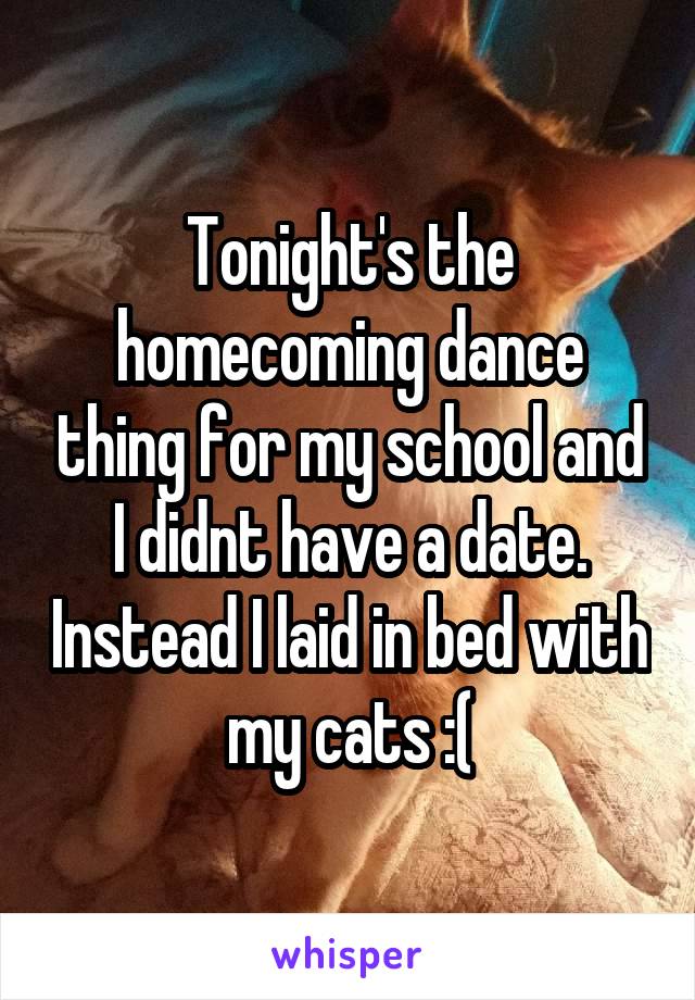 Tonight's the homecoming dance thing for my school and I didnt have a date. Instead I laid in bed with my cats :(