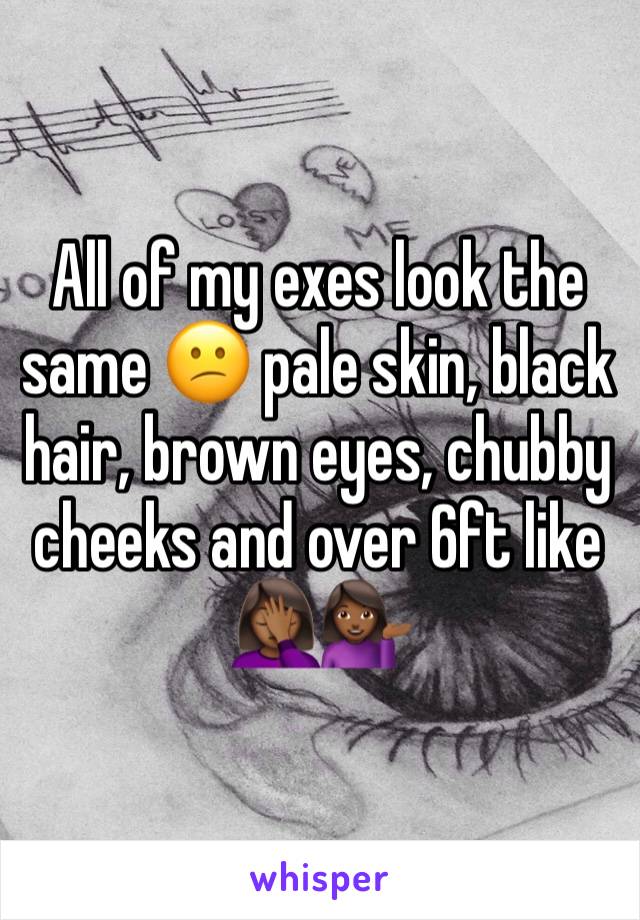 All of my exes look the same 😕 pale skin, black hair, brown eyes, chubby cheeks and over 6ft like 🤦🏾‍♀️💁🏾