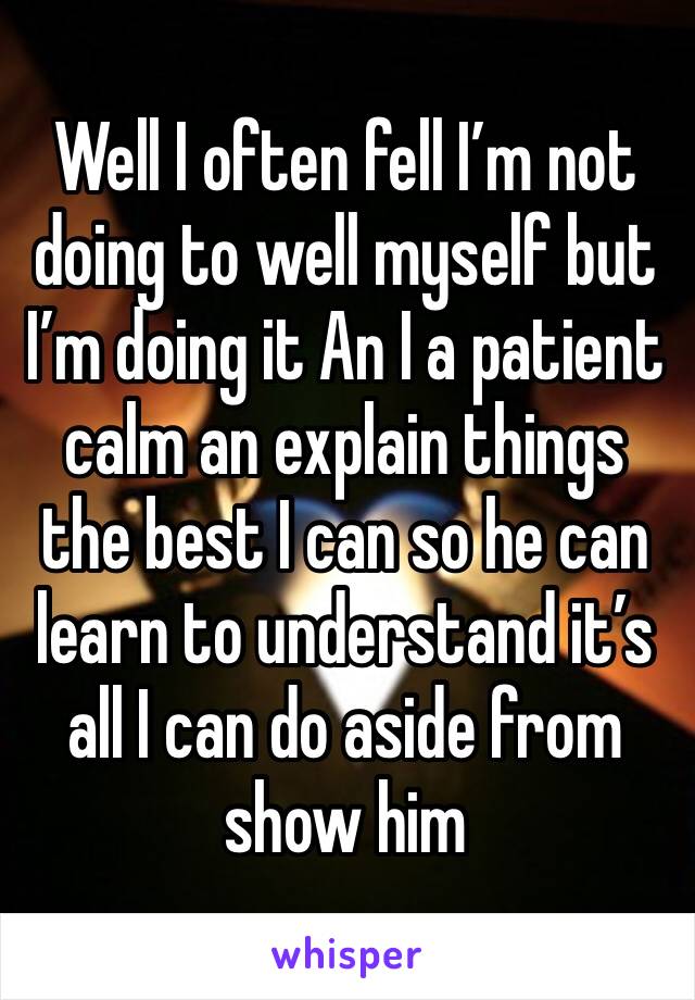 Well I often fell I’m not doing to well myself but I’m doing it An I a patient calm an explain things the best I can so he can learn to understand it’s all I can do aside from show him 