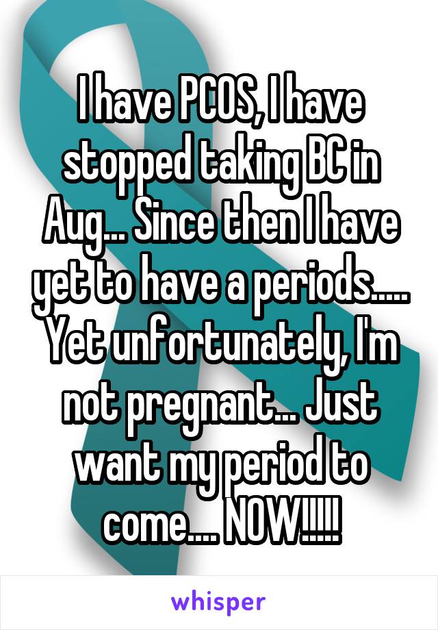 I have PCOS, I have stopped taking BC in Aug... Since then I have yet to have a periods..... Yet unfortunately, I'm not pregnant... Just want my period to come.... NOW!!!!!