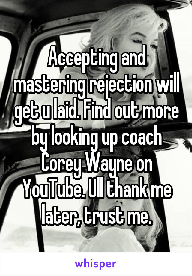 Accepting and mastering rejection will get u laid. Find out more by looking up coach Corey Wayne on YouTube. Ull thank me later, trust me.