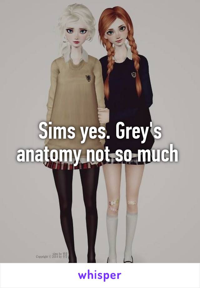 Sims yes. Grey's anatomy not so much 