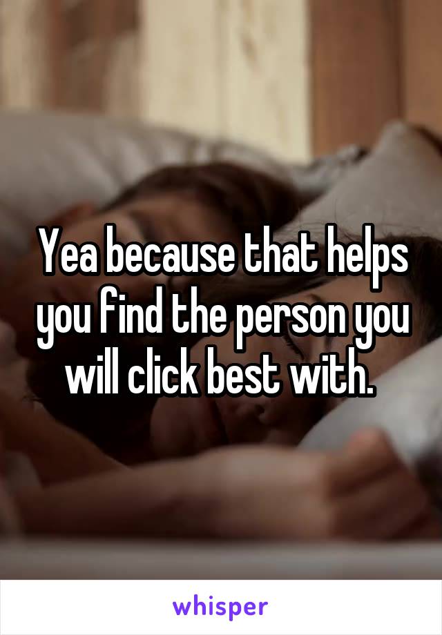 Yea because that helps you find the person you will click best with. 