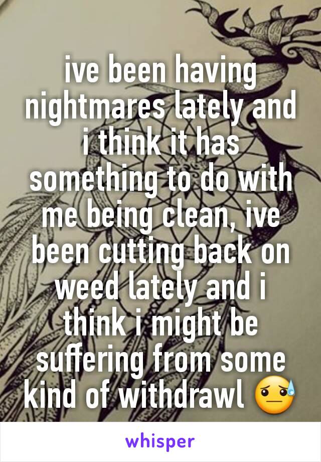 ive been having nightmares lately and i think it has something to do with me being clean, ive been cutting back on weed lately and i think i might be suffering from some kind of withdrawl 😓