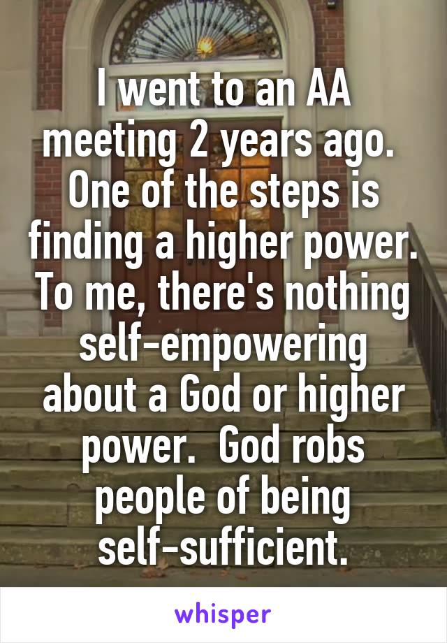 I went to an AA meeting 2 years ago.  One of the steps is finding a higher power. To me, there's nothing self-empowering about a God or higher power.  God robs people of being self-sufficient.