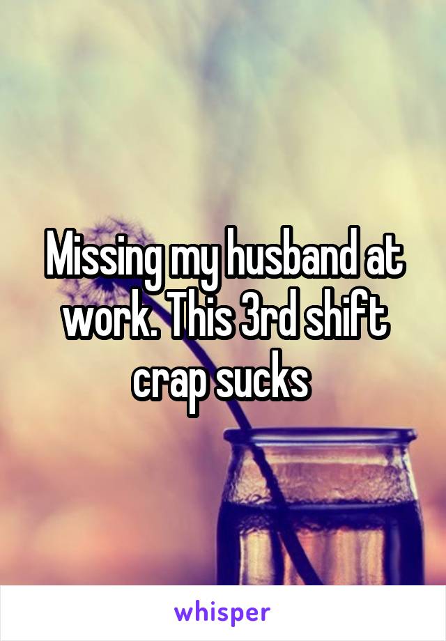 Missing my husband at work. This 3rd shift crap sucks 