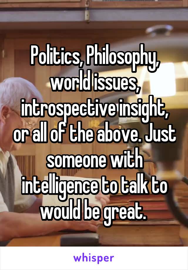 Politics, Philosophy, world issues, introspective insight, or all of the above. Just someone with intelligence to talk to would be great. 