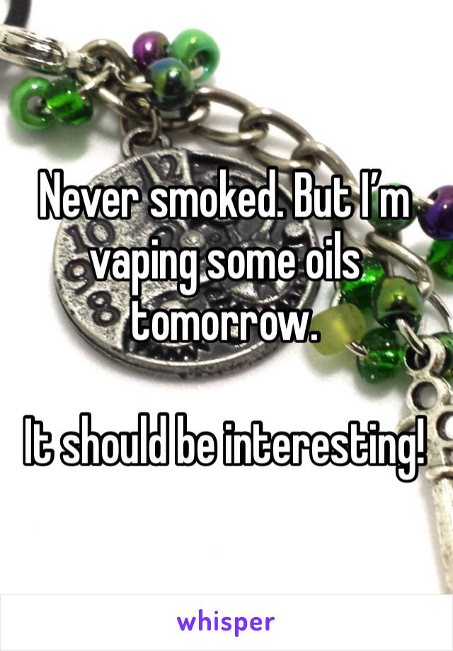 Never smoked. But I’m vaping some oils tomorrow.

It should be interesting!