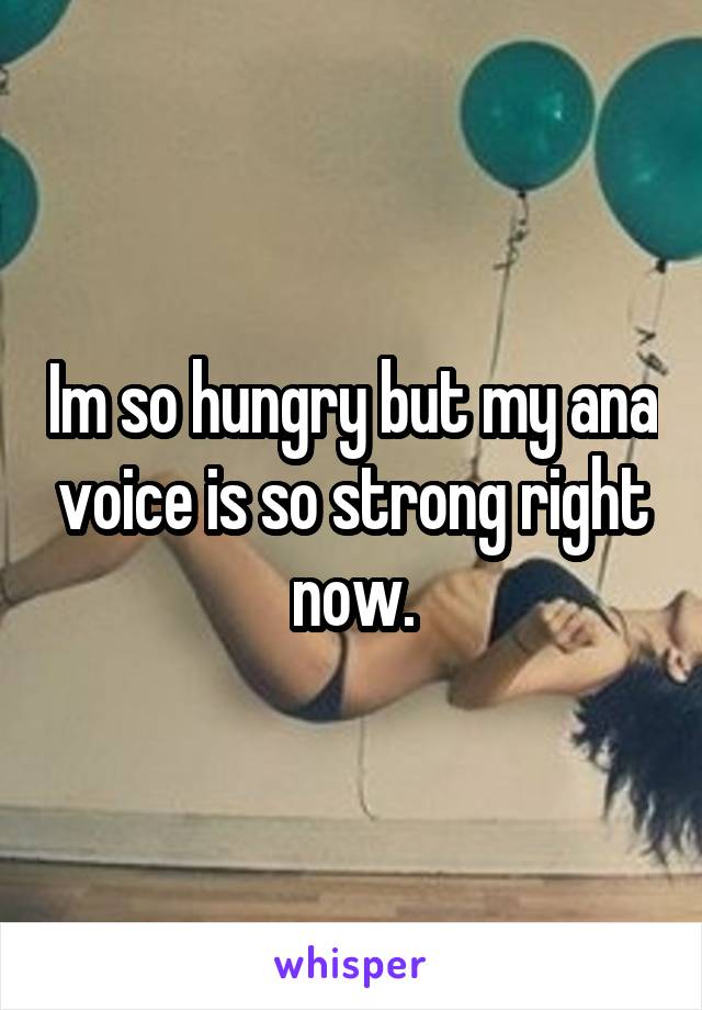 Im so hungry but my ana voice is so strong right now.