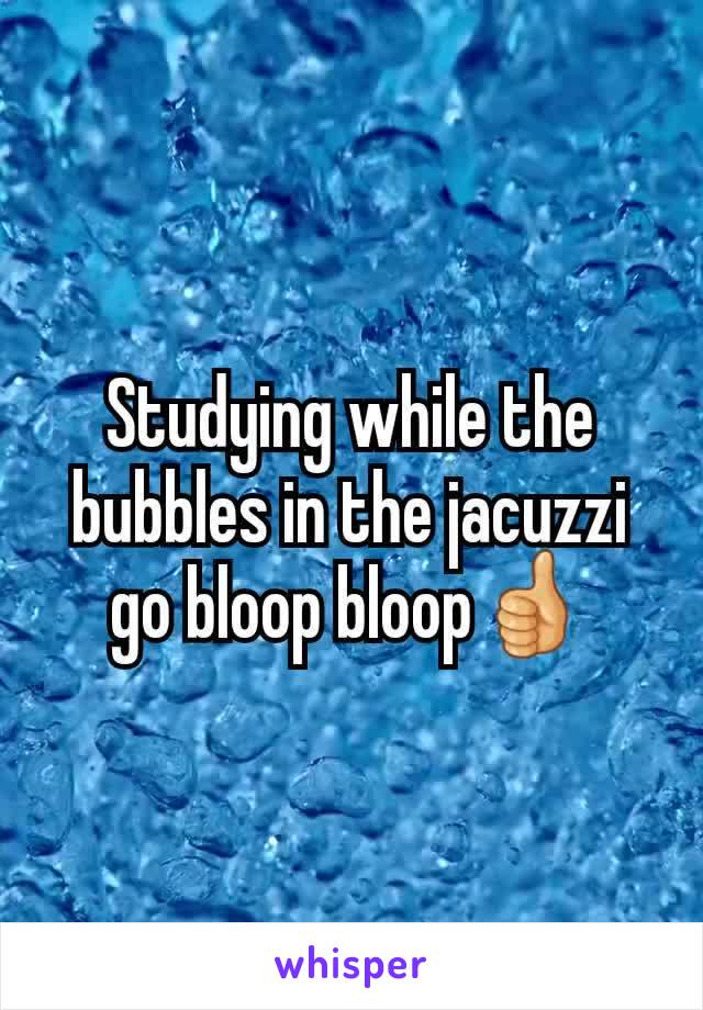 Studying while the bubbles in the jacuzzi go bloop bloop👍