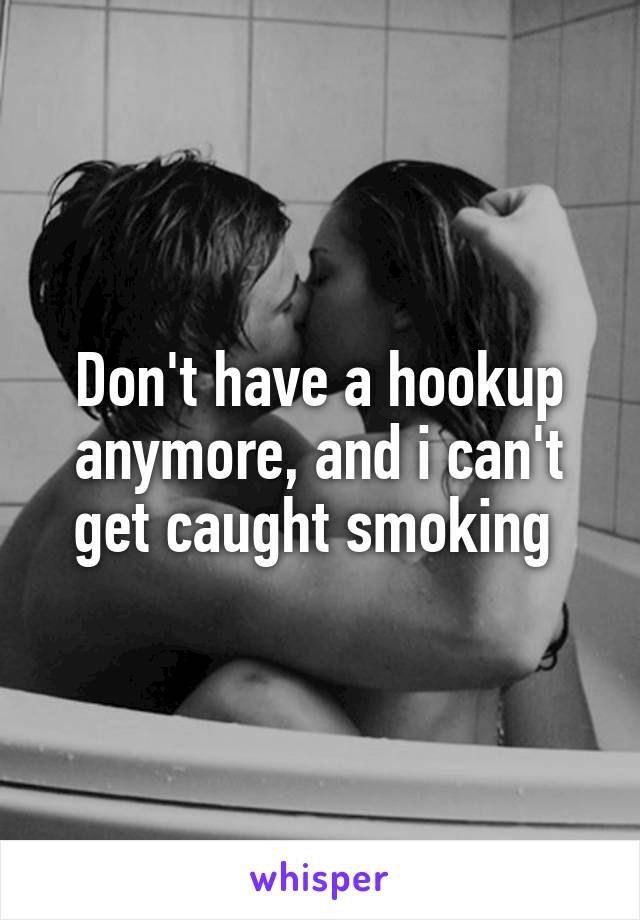 Don't have a hookup anymore, and i can't get caught smoking 