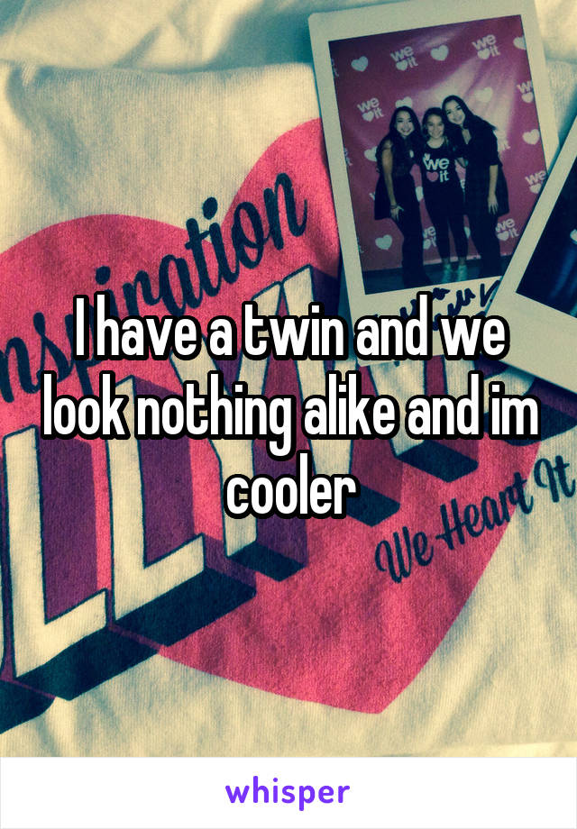 I have a twin and we look nothing alike and im cooler