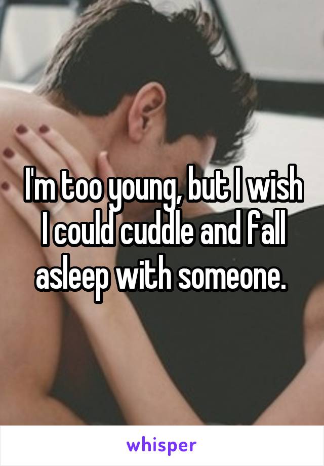 I'm too young, but I wish I could cuddle and fall asleep with someone. 