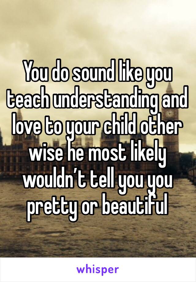 You do sound like you teach understanding and love to your child other wise he most likely wouldn’t tell you you pretty or beautiful 