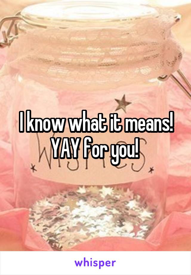 I know what it means! YAY for you! 