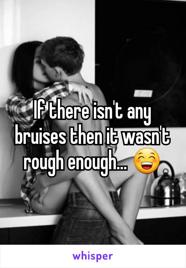 If there isn't any bruises then it wasn't rough enough... 😁