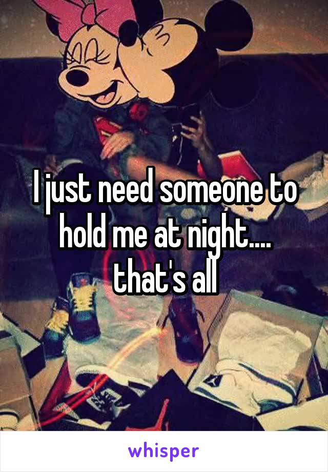 I just need someone to hold me at night.... that's all