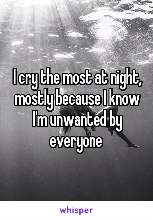 I cry the most at night, mostly because I know I'm unwanted by everyone 