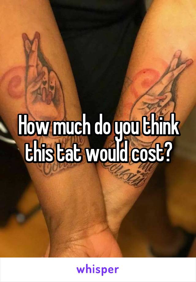 How much do you think this tat would cost?
