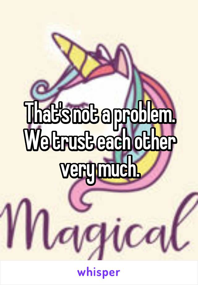 That's not a problem. We trust each other very much.