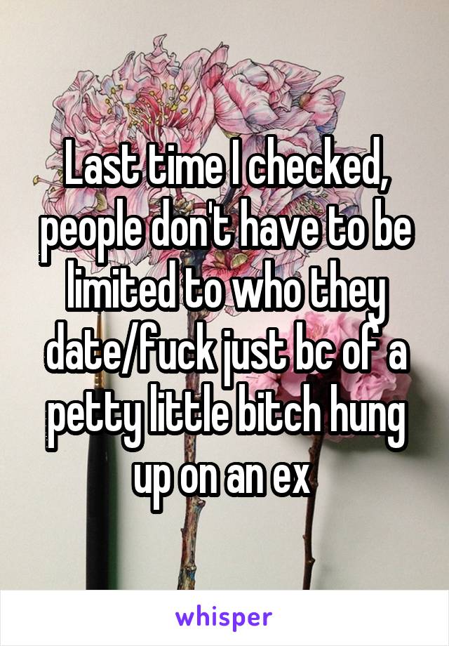 Last time I checked, people don't have to be limited to who they date/fuck just bc of a petty little bitch hung up on an ex 