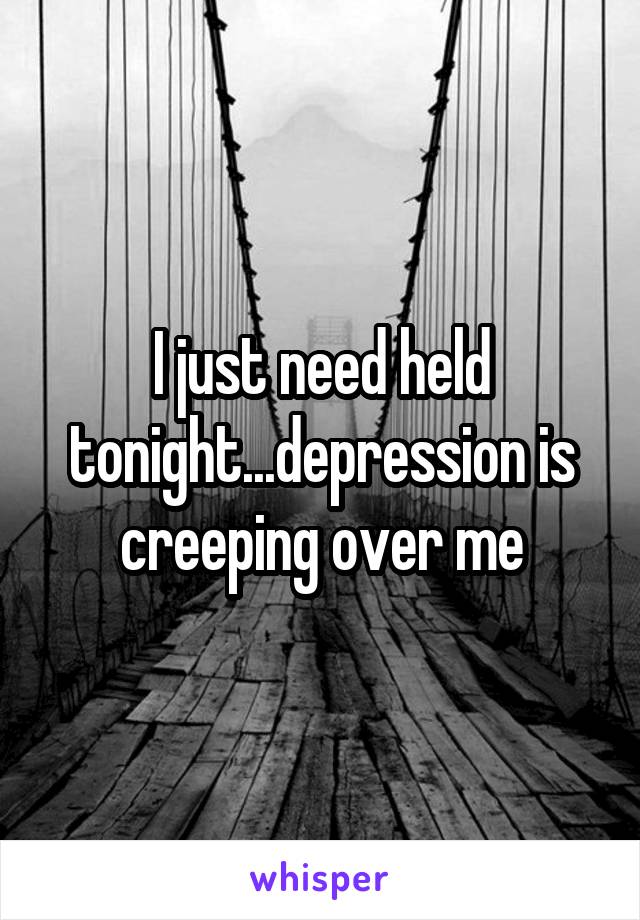 I just need held tonight...depression is creeping over me