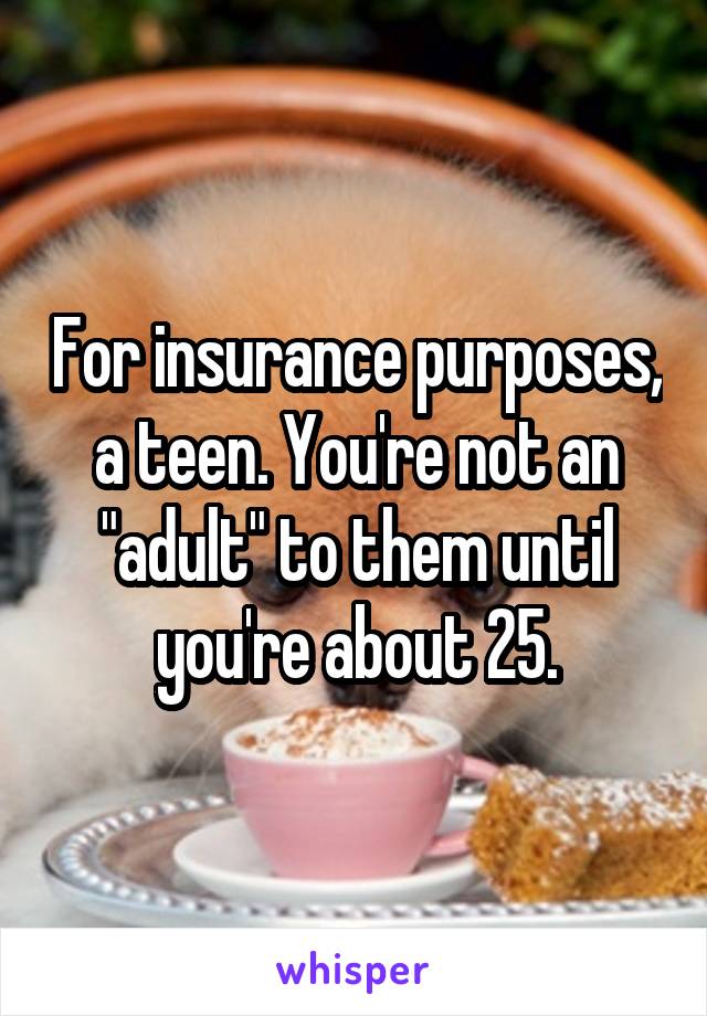 For insurance purposes, a teen. You're not an "adult" to them until you're about 25.