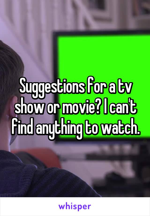 Suggestions for a tv show or movie? I can't find anything to watch.
