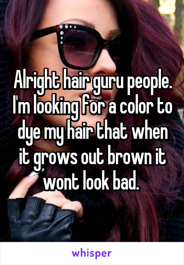 Alright hair guru people. I'm looking for a color to dye my hair that when it grows out brown it wont look bad. 