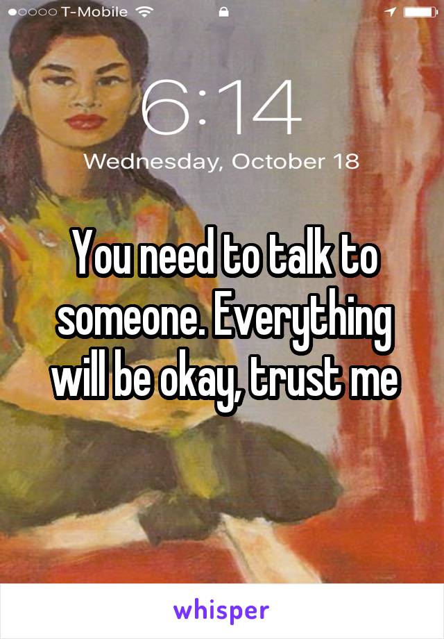 You need to talk to someone. Everything will be okay, trust me