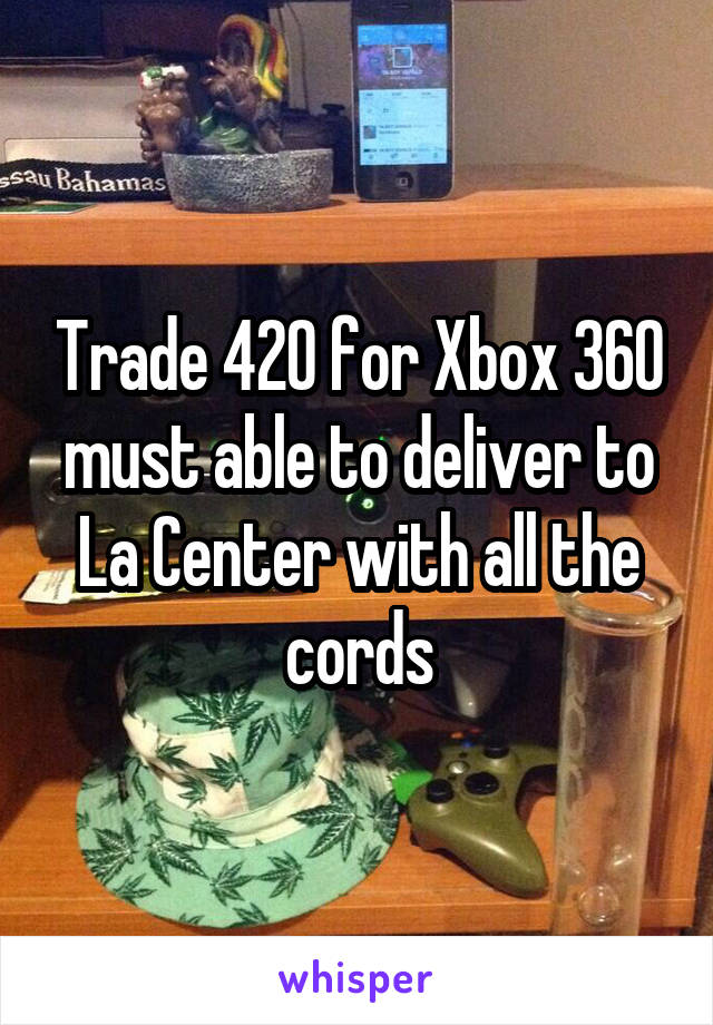 Trade 420 for Xbox 360 must able to deliver to La Center with all the cords