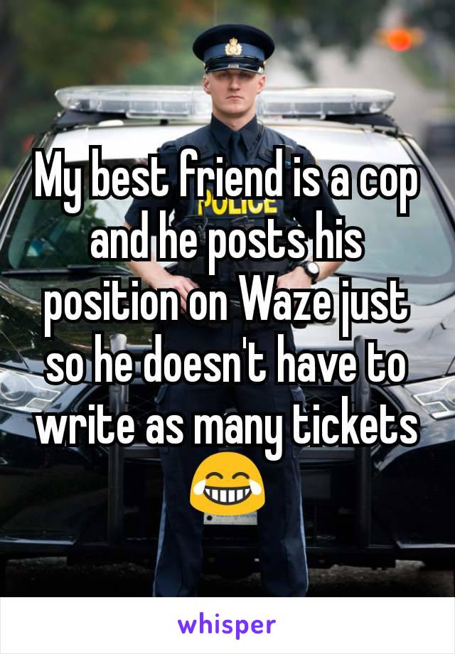 My best friend is a cop and he posts his position on Waze just so he doesn't have to write as many tickets 😂