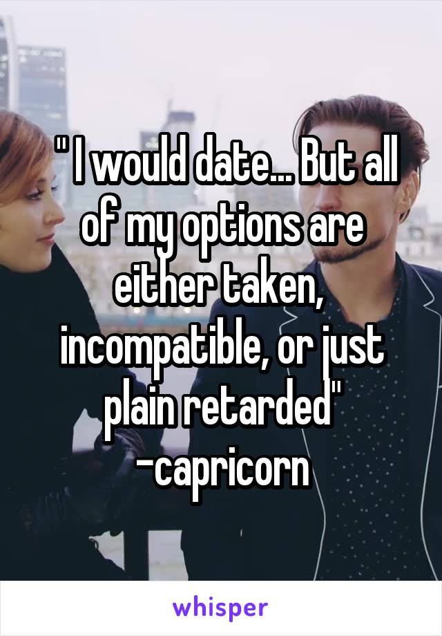  " I would date... But all of my options are either taken,  incompatible, or just plain retarded" -capricorn