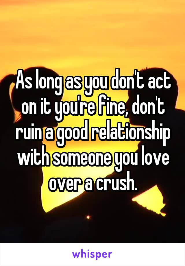 As long as you don't act on it you're fine, don't ruin a good relationship with someone you love over a crush.