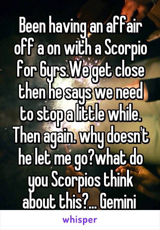 Been having an affair off a on with a Scorpio for 6yrs.We get close then he says we need to stop a little while. Then again. why doesn't he let me go?what do you Scorpios think about this?... Gemini 