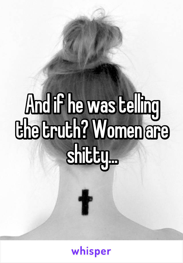 And if he was telling the truth? Women are shitty...