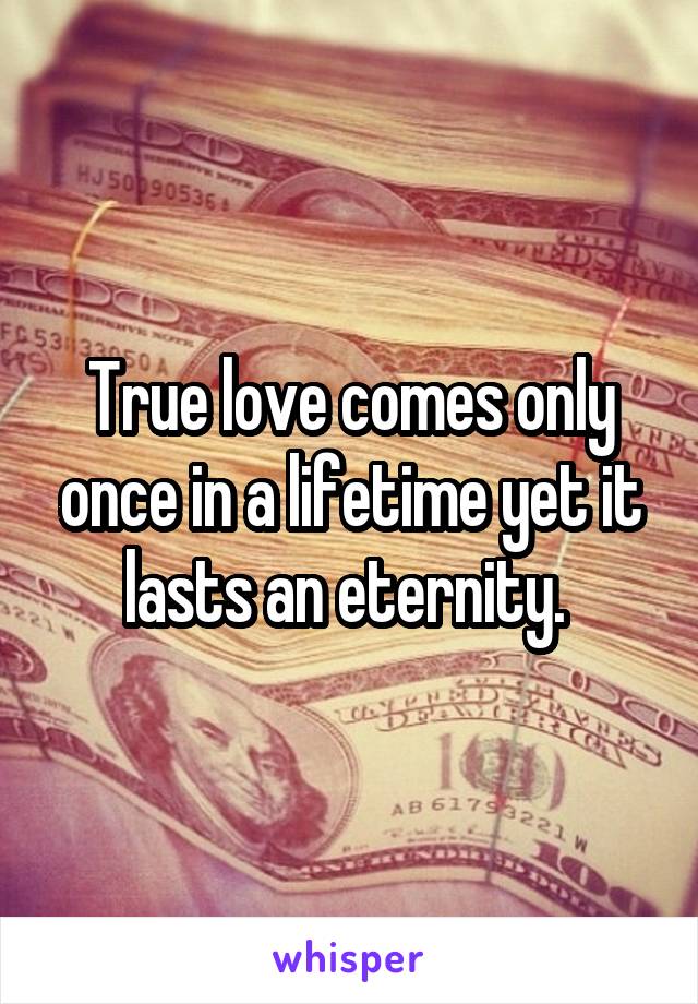 True love comes only once in a lifetime yet it lasts an eternity. 