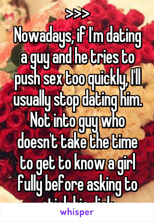 >>>
Nowadays, if I'm dating a guy and he tries to push sex too quickly, I'll usually stop dating him. Not into guy who doesn't take the time to get to know a girl fully before asking to stick his dick