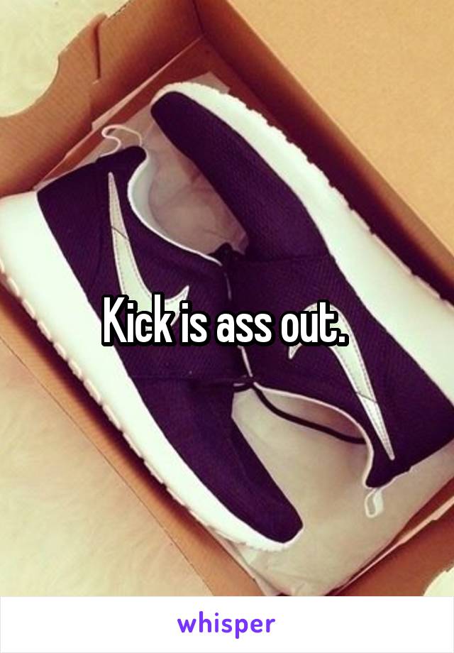 Kick is ass out. 