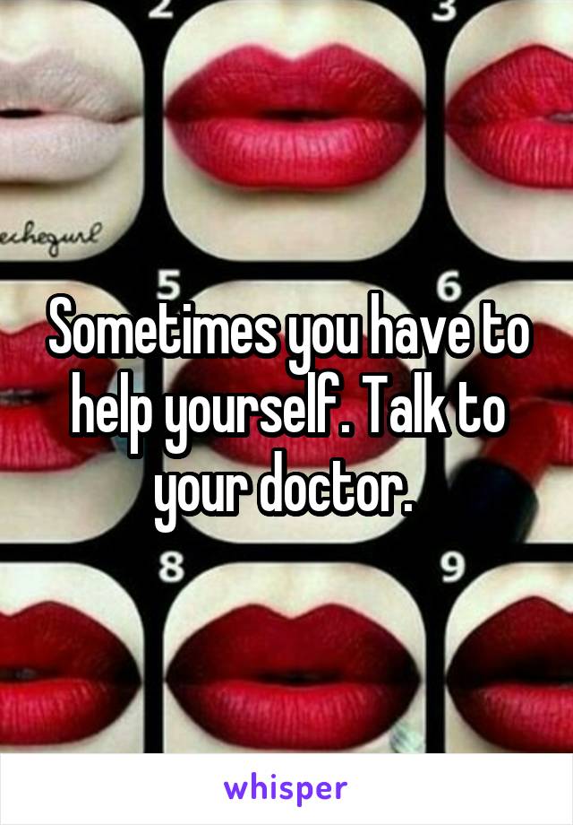 Sometimes you have to help yourself. Talk to your doctor. 