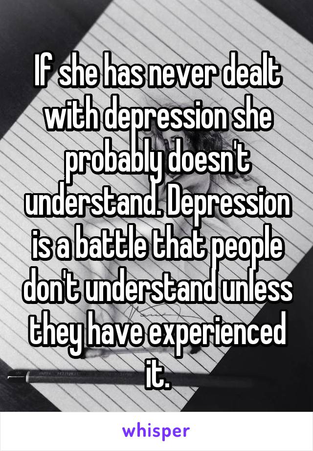 If she has never dealt with depression she probably doesn't understand. Depression is a battle that people don't understand unless they have experienced it.