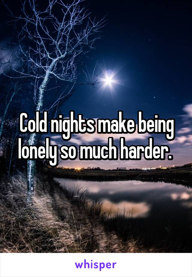 Cold nights make being lonely so much harder. 