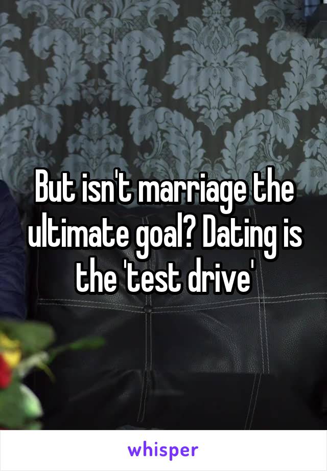 But isn't marriage the ultimate goal? Dating is the 'test drive'