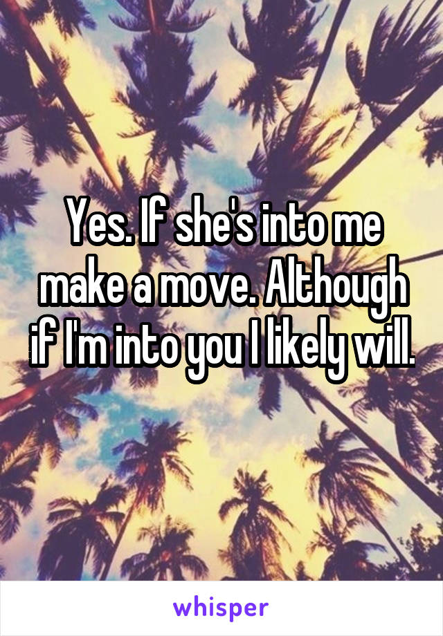 Yes. If she's into me make a move. Although if I'm into you I likely will. 