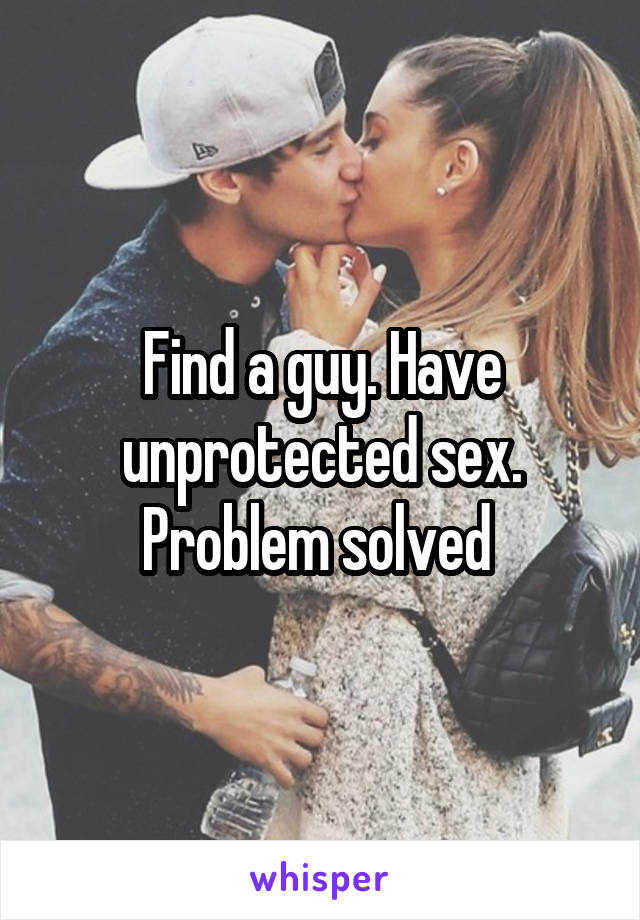 Find a guy. Have unprotected sex. Problem solved 