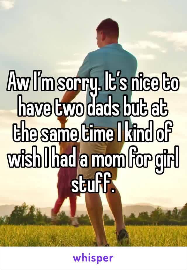 Aw I’m sorry. It’s nice to have two dads but at the same time I kind of wish I had a mom for girl stuff. 